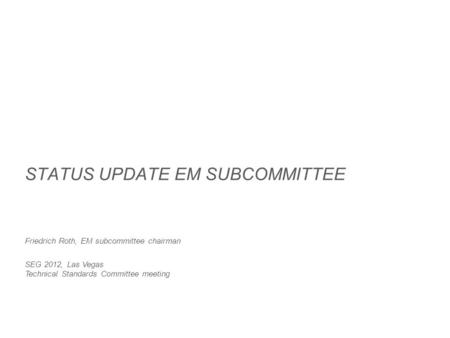 STATUS UPDATE EM SUBCOMMITTEE Friedrich Roth, EM subcommittee chairman SEG 2012, Las Vegas Technical Standards Committee meeting.