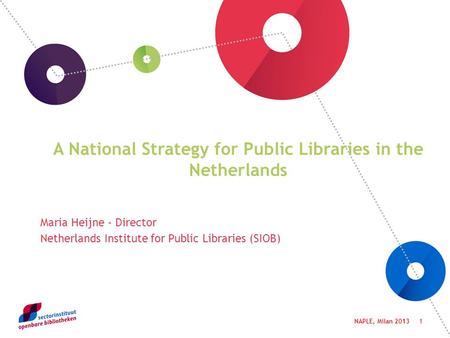 1 A National Strategy for Public Libraries in the Netherlands Maria Heijne - Director Netherlands Institute for Public Libraries (SIOB) NAPLE, Milan 2013.