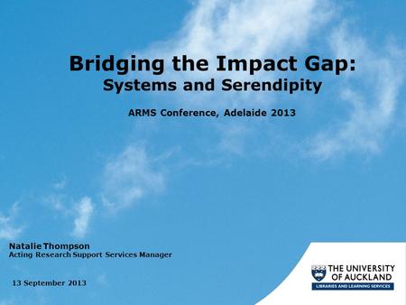 Bridging the Impact Gap: Systems and Serendipity 13 September 2013 ARMS Conference, Adelaide 2013 Natalie Thompson Acting Research Support Services Manager.