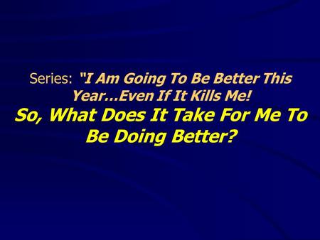 Series: “I Am Going To Be Better This Year…Even If It Kills Me! So, What Does It Take For Me To Be Doing Better?