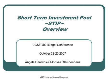 UCSF Budget and Resource Management Short Term Investment Pool ~STIP~ Overview UCSF-UC Budget Conference October 22-23 2007 Angela Hawkins & Morissa Gleichenhaus.