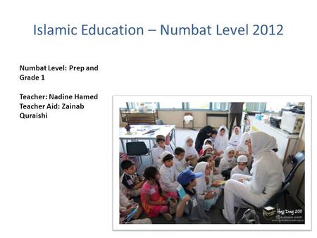 Islamic Education – Numbat Level 2012 Numbat Level: Prep and Grade 1 Teacher: Nadine Hamed Teacher Aid: Zainab Quraishi.