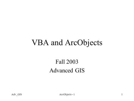 Adv_GISArcObjects - 11 VBA and ArcObjects Fall 2003 Advanced GIS.