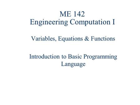 ME 142 Engineering Computation I Variables, Equations & Functions Introduction to Basic Programming Language.