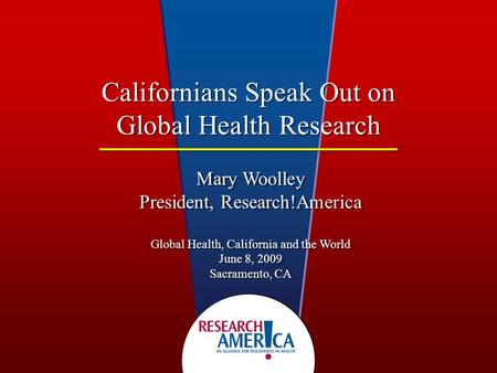 Californians Speak Out on Global Health Research Mary Woolley President, Research!America Global Health, California and the World June 8, 2009 Sacramento,