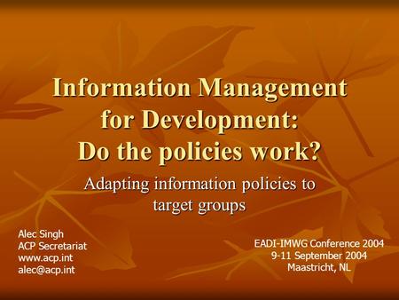 Information Management for Development: Do the policies work? Adapting information policies to target groups Alec Singh ACP Secretariat