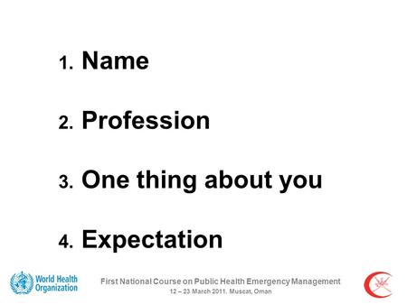 First National Course on Public Health Emergency Management 12 – 23 March 2011. Muscat, Oman 1. Name 2. Profession 3. One thing about you 4. Expectation.