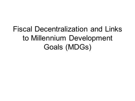 Fiscal Decentralization and Links to Millennium Development Goals (MDGs)