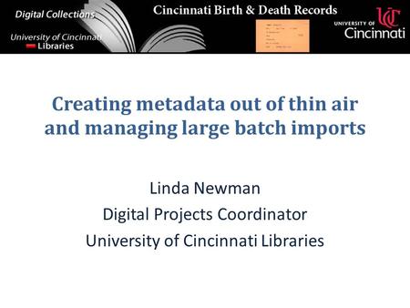 Creating metadata out of thin air and managing large batch imports Linda Newman Digital Projects Coordinator University of Cincinnati Libraries.