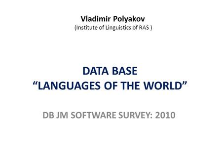 DATA BASE “LANGUAGES OF THE WORLD” DB JM SOFTWARE SURVEY: 2010 Vladimir Polyakov (Institute of Linguistics of RAS )