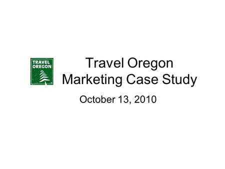 Travel Oregon Marketing Case Study October 13, 2010.