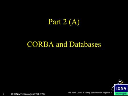 The World Leader in Making Software Work Together ™ 1 © IONA Technologies 1998-1999 Part 2 (A) CORBA and Databases.