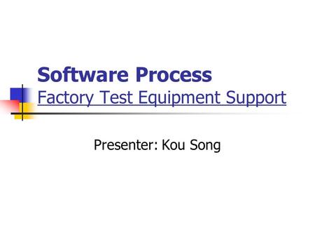 Software Process Factory Test Equipment Support Presenter: Kou Song.