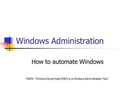 Windows Administration How to automate Windows MSDN: “Windows Script Host (WSH) is a Windows Administration Tool.”