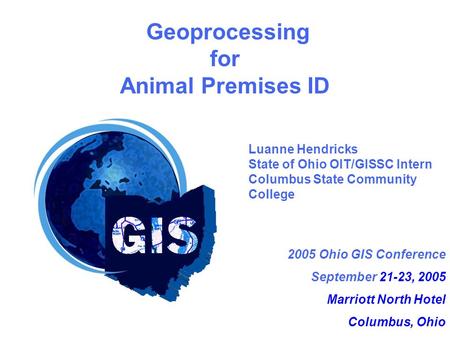 2005 Ohio GIS Conference September 21-23, 2005 Marriott North Hotel Columbus, Ohio Geoprocessing for Animal Premises ID Luanne Hendricks State of Ohio.