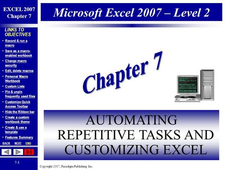 Copyright 2007, Paradigm Publishing Inc. EXCEL 2007 Chapter 7 BACKNEXTEND 7-1 LINKS TO OBJECTIVES Record & run a macro Record & run a macro Save as a macro-