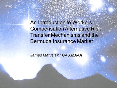 Kpmg An Introduction to Workers Compensation Alternative Risk Transfer Mechanisms and the Bermuda Insurance Market James Matusiak FCAS,MAAA.