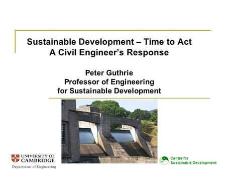 Department of Engineering Centre for Sustainable Development Sustainable Development – Time to Act A Civil Engineer’s Response Peter Guthrie Professor.