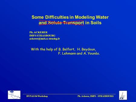 DYNAS 04 Workshop Ph. Ackerer, IMFS - STRASBOURG Some Difficulties in Modeling Water and Solute Transport in Soils Ph. ACKERER IMFS STRASBOURG