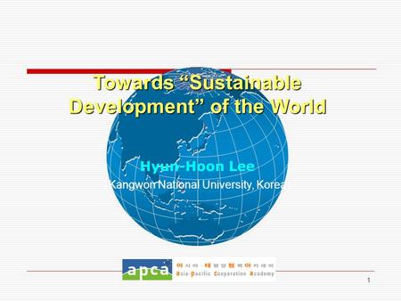 1 Towards “Sustainable Development” of the World Hyun-Hoon Lee ( Kangwon National University, Korea)