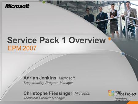 Service Pack 1 Overview EPM 2007 Adrian Jenkins| Microsoft Supportability Program Manager Christophe Fiessinger| Microsoft Technical Product Manager.