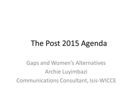 The Post 2015 Agenda Gaps and Women’s Alternatives Archie Luyimbazi Communications Consultant, Isis-WICCE.