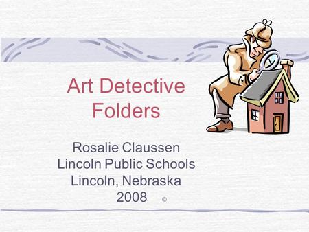 Art Detective Folders Rosalie Claussen Lincoln Public Schools Lincoln, Nebraska 2008 ©