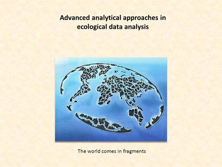 Advanced analytical approaches in ecological data analysis The world comes in fragments.