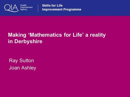 Skills for Life Improvement Programme Making ‘Mathematics for Life’ a reality in Derbyshire Ray Sutton Joan Ashley.