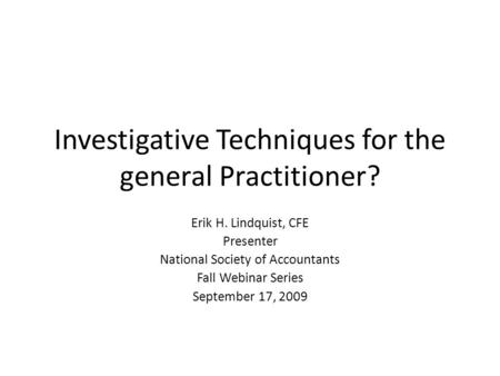 Investigative Techniques for the general Practitioner? Erik H. Lindquist, CFE Presenter National Society of Accountants Fall Webinar Series September 17,