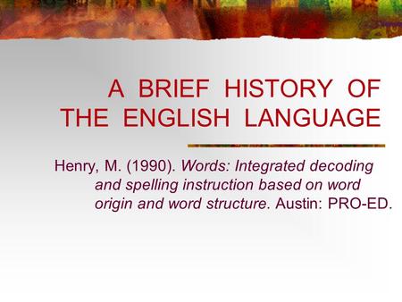 A BRIEF HISTORY OF THE ENGLISH LANGUAGE Henry, M. (1990). Words: Integrated decoding and spelling instruction based on word origin and word structure.