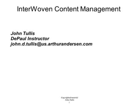 1 Copyrighted material John Tullis InterWoven Content Management John Tullis DePaul Instructor