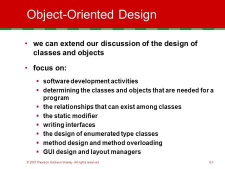 © 2007 Pearson Addison-Wesley. All rights reserved6-1 Object-Oriented Design we can extend our discussion of the design of classes and objects focus on: