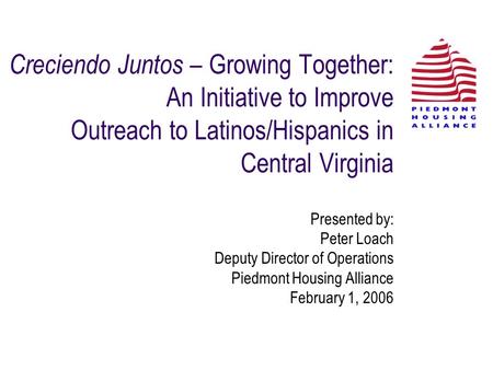 Creciendo Juntos – Growing Together: An Initiative to Improve Outreach to Latinos/Hispanics in Central Virginia Presented by: Peter Loach Deputy Director.