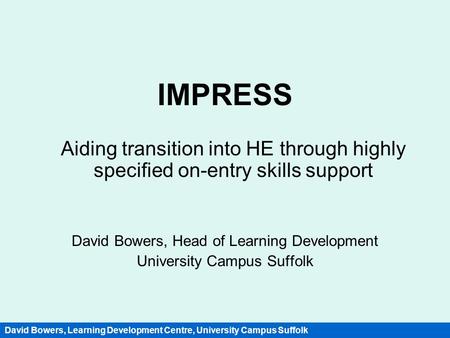 IMPRESS Aiding transition into HE through highly specified on-entry skills support David Bowers, Head of Learning Development University Campus Suffolk.