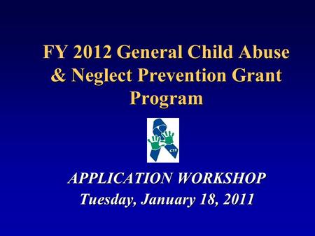 2012 General Child Abuse & Neglect Prevention Grant Program FY 2012 General Child Abuse & Neglect Prevention Grant Program APPLICATION WORKSHOP Tuesday,