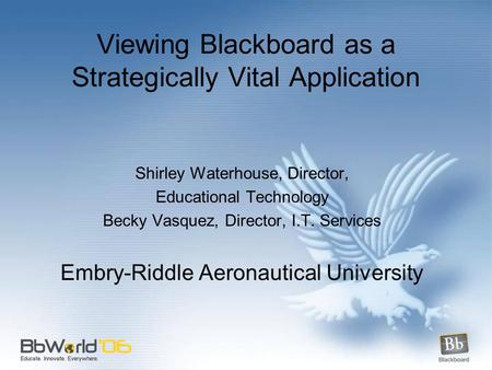 Viewing Blackboard as a Strategically Vital Application Shirley Waterhouse, Director, Educational Technology Becky Vasquez, Director, I.T. Services Embry-Riddle.