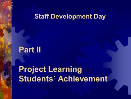 Part II Project Learning — Students ’ Achievement Staff Development Day.