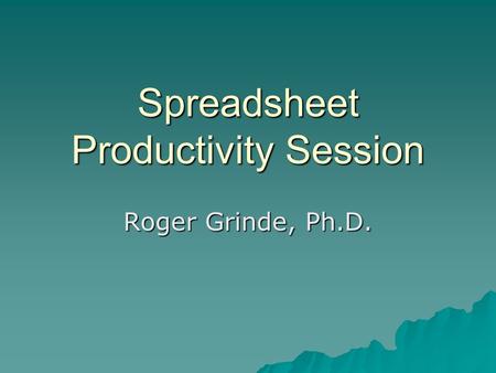 Spreadsheet Productivity Session Roger Grinde, Ph.D.