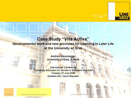 Center for Continuing Education27.06.06 www.uni-graz.at/weiterbildung 1 Case Study “Vita Activa” Developmental work and new provision for Learning in Later.