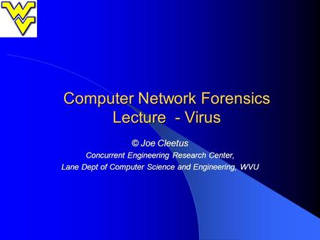 Computer Network Forensics Lecture - Virus © Joe Cleetus Concurrent Engineering Research Center, Lane Dept of Computer Science and Engineering, WVU.