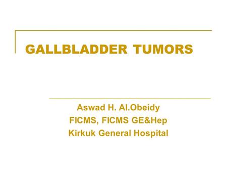 GALLBLADDER TUMORS Aswad H. Al.Obeidy FICMS, FICMS GE&Hep Kirkuk General Hospital.