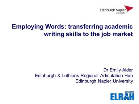 Employing Words: transferring academic writing skills to the job market Dr Emily Alder Edinburgh & Lothians Regional Articulation Hub Edinburgh Napier.