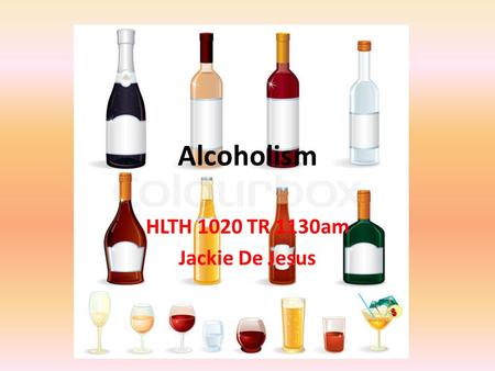 Alcoholism HLTH 1020 TR 1130am Jackie De Jesus. Alcoholism Alcoholism is an addiction to the consumption of alcoholic liquor or the mental illness and.