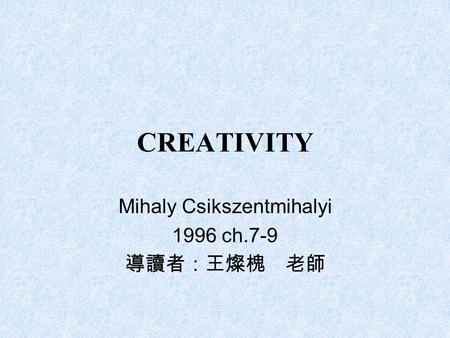 CREATIVITY Mihaly Csikszentmihalyi 1996 ch.7-9 導讀者：王燦槐 老師.