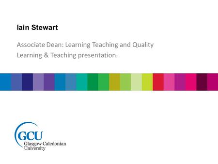 Iain Stewart Associate Dean: Learning Teaching and Quality Learning & Teaching presentation.