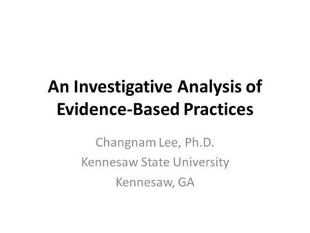 An Investigative Analysis of Evidence-Based Practices Changnam Lee, Ph.D. Kennesaw State University Kennesaw, GA.