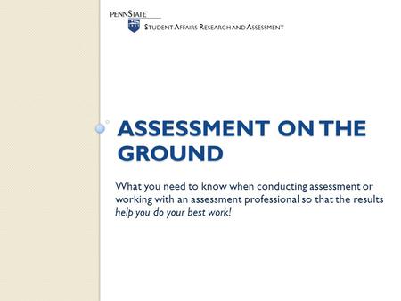 S TUDENT A FFAIRS R ESEARCH AND A SSESSMENT ASSESSMENT ON THE GROUND What you need to know when conducting assessment or working with an assessment professional.