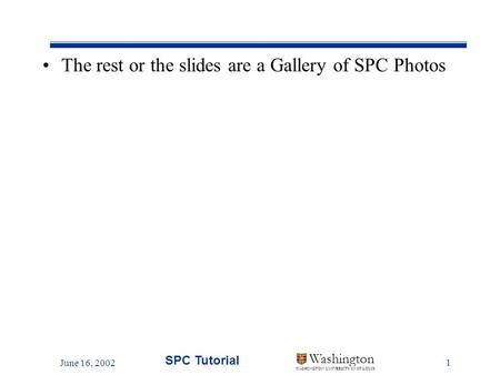 June 16, 2002 SPC Tutorial 1 Washington WASHINGTON UNIVERSITY IN ST LOUIS The rest or the slides are a Gallery of SPC Photos.