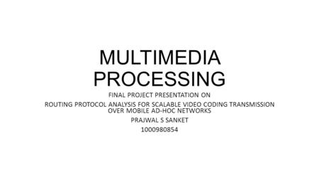 MULTIMEDIA PROCESSING FINAL PROJECT PRESENTATION ON ROUTING PROTOCOL ANALYSIS FOR SCALABLE VIDEO CODING TRANSMISSION OVER MOBILE AD-HOC NETWORKS PRAJWAL.